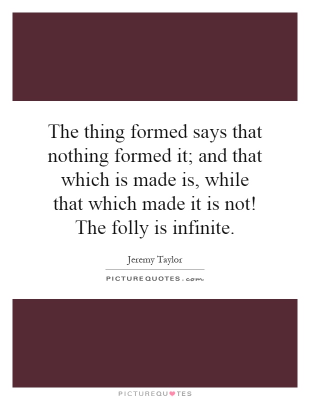 The thing formed says that nothing formed it; and that which is made is, while that which made it is not! The folly is infinite Picture Quote #1
