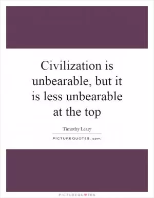 Civilization is unbearable, but it is less unbearable at the top Picture Quote #1