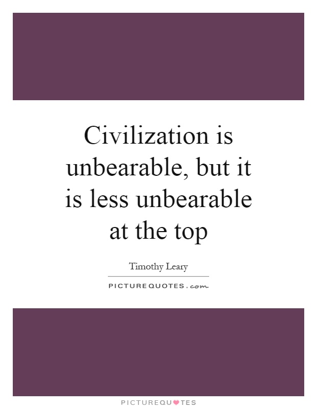 Civilization is unbearable, but it is less unbearable at the top Picture Quote #1