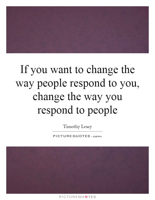 If you want to change the way people respond to you, change the way you respond to people Picture Quote #1