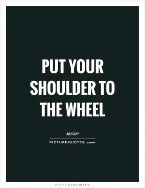 Put your shoulder to the wheel Picture Quote #1