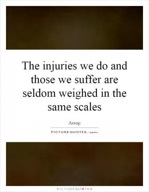 The injuries we do and those we suffer are seldom weighed in the same scales Picture Quote #1