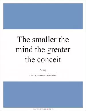 The smaller the mind the greater the conceit Picture Quote #1
