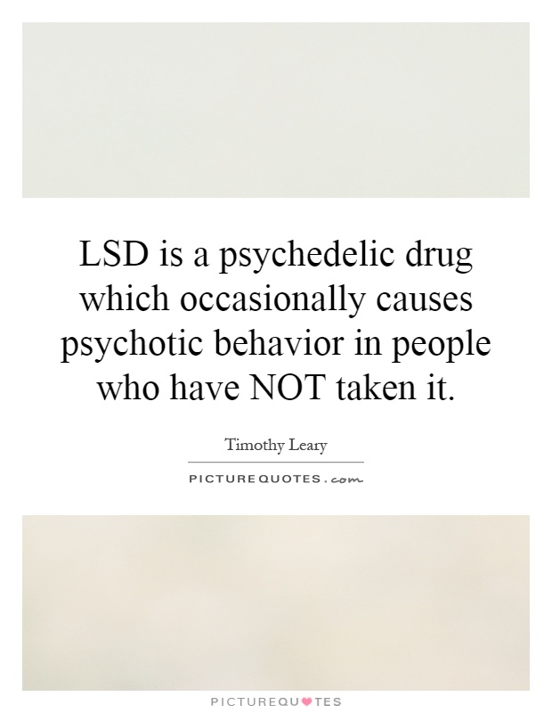 LSD is a psychedelic drug which occasionally causes psychotic behavior in people who have NOT taken it Picture Quote #1