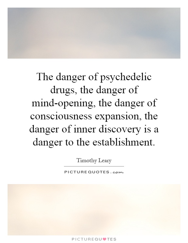 The danger of psychedelic drugs, the danger of mind-opening, the danger of consciousness expansion, the danger of inner discovery is a danger to the establishment Picture Quote #1
