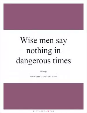 Wise men say nothing in dangerous times Picture Quote #1