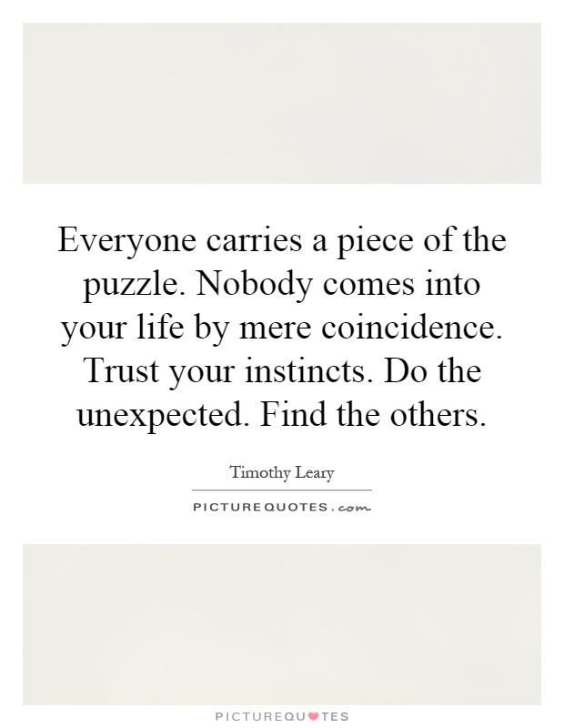 Everyone carries a piece of the puzzle. Nobody comes into your life by mere coincidence. Trust your instincts. Do the unexpected. Find the others Picture Quote #1