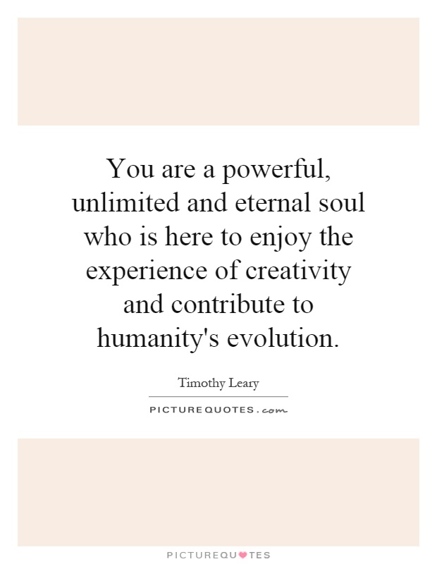 You are a powerful, unlimited and eternal soul who is here to enjoy the experience of creativity and contribute to humanity's evolution Picture Quote #1