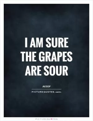 I am sure the grapes are sour Picture Quote #1