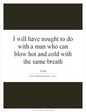 I will have nought to do with a man who can blow hot and cold with the same breath Picture Quote #1