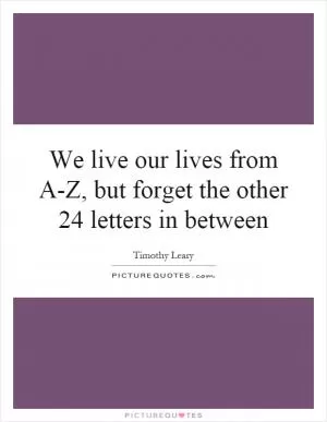 We live our lives from A-Z, but forget the other 24 letters in between Picture Quote #1