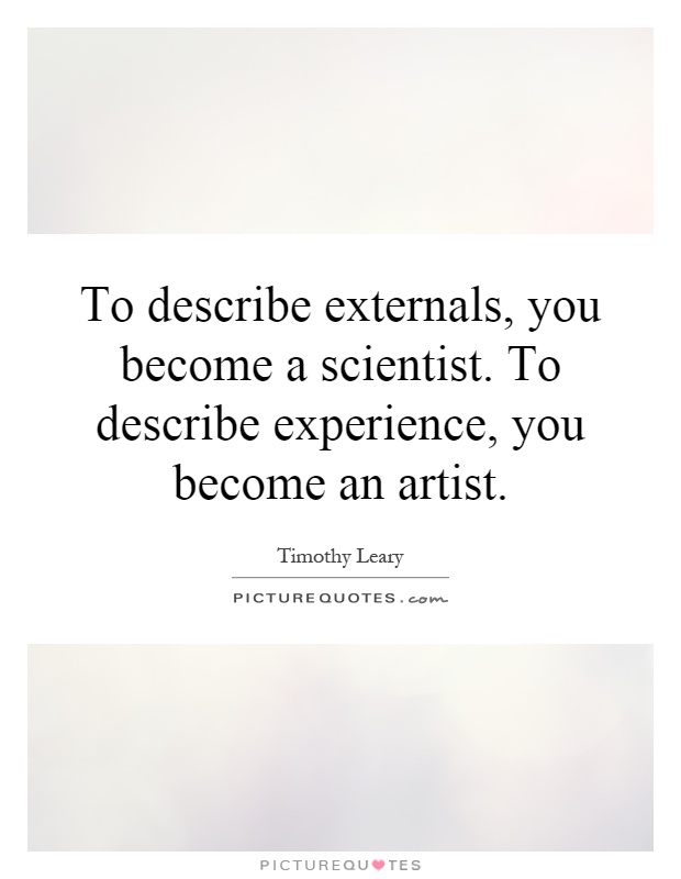 To describe externals, you become a scientist. To describe experience, you become an artist Picture Quote #1