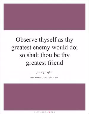 Observe thyself as thy greatest enemy would do; so shalt thou be thy greatest friend Picture Quote #1