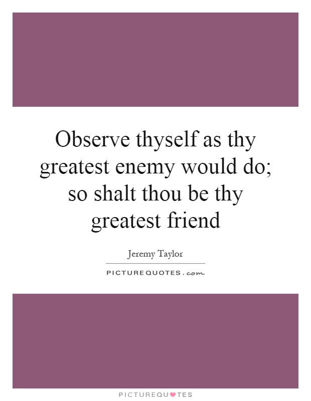 Observe thyself as thy greatest enemy would do; so shalt thou be thy greatest friend Picture Quote #1