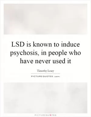 LSD is known to induce psychosis, in people who have never used it Picture Quote #1