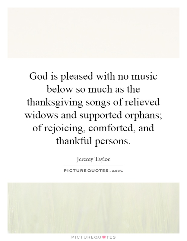 God is pleased with no music below so much as the thanksgiving songs of relieved widows and supported orphans; of rejoicing, comforted, and thankful persons Picture Quote #1