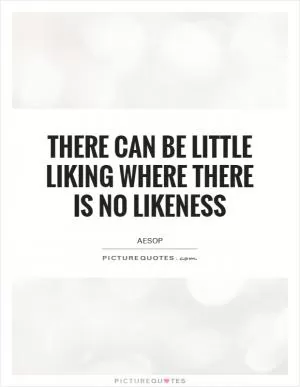 There can be little liking where there is no likeness Picture Quote #1