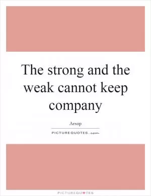 The strong and the weak cannot keep company Picture Quote #1