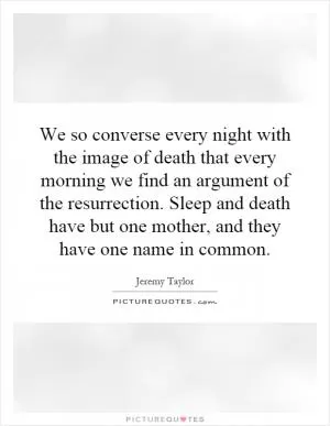 We so converse every night with the image of death that every morning we find an argument of the resurrection. Sleep and death have but one mother, and they have one name in common Picture Quote #1