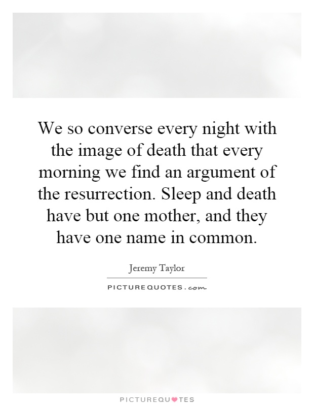 We so converse every night with the image of death that every morning we find an argument of the resurrection. Sleep and death have but one mother, and they have one name in common Picture Quote #1