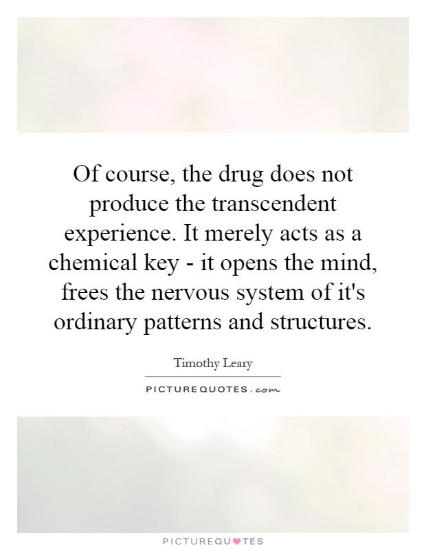 Of course, the drug does not produce the transcendent experience. It merely acts as a chemical key - it opens the mind, frees the nervous system of it's ordinary patterns and structures Picture Quote #1
