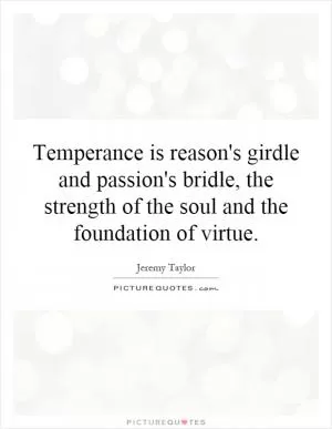 Temperance is reason's girdle and passion's bridle, the strength of the soul and the foundation of virtue Picture Quote #1