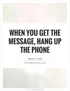 When you get the message, hang up the phone Picture Quote #1