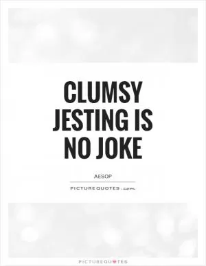 Clumsy jesting is no joke Picture Quote #1