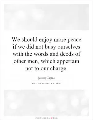 We should enjoy more peace if we did not busy ourselves with the words and deeds of other men, which appertain not to our charge Picture Quote #1