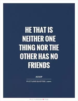 He that is neither one thing nor the other has no friends Picture Quote #1