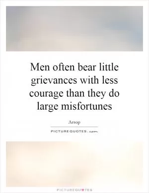 Men often bear little grievances with less courage than they do large misfortunes Picture Quote #1