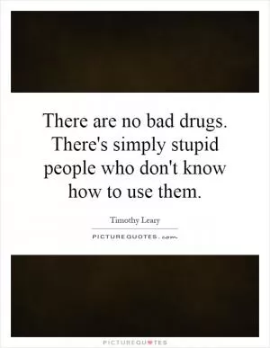 There are no bad drugs. There's simply stupid people who don't know how to use them Picture Quote #1