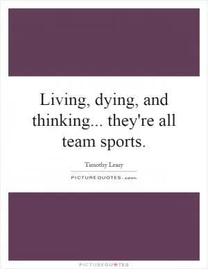 Living, dying, and thinking... they're all team sports Picture Quote #1