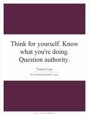 Think for yourself. Know what you're doing. Question authority Picture Quote #1