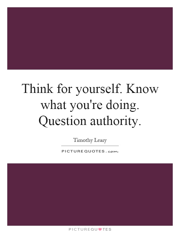 Think for yourself. Know what you're doing. Question authority Picture Quote #1