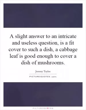 A slight answer to an intricate and useless question, is a fit cover to such a dish, a cabbage leaf is good enough to cover a dish of mushrooms Picture Quote #1