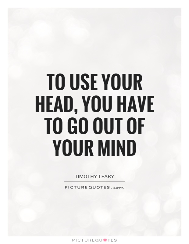 To use your head, you have to go out of your mind Picture Quote #1