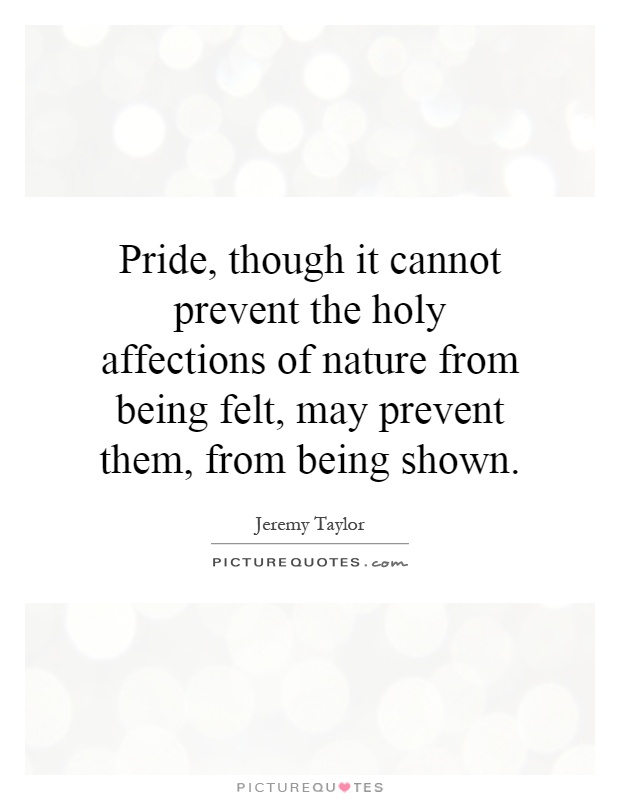 Pride, though it cannot prevent the holy affections of nature from being felt, may prevent them, from being shown Picture Quote #1