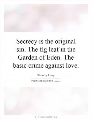 Secrecy is the original sin. The fig leaf in the Garden of Eden. The basic crime against love Picture Quote #1