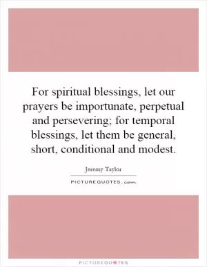 For spiritual blessings, let our prayers be importunate, perpetual and persevering; for temporal blessings, let them be general, short, conditional and modest Picture Quote #1