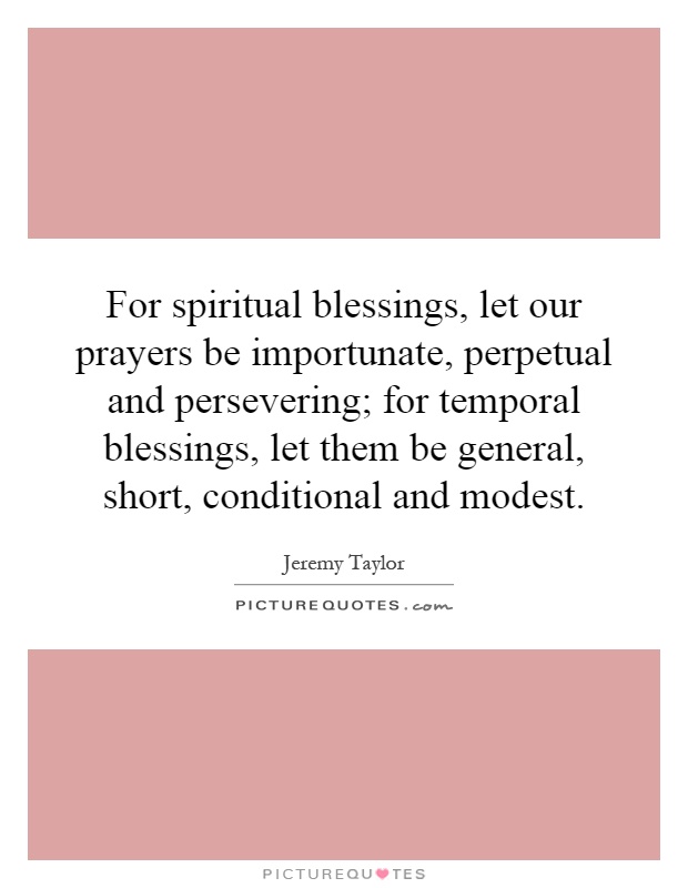 For spiritual blessings, let our prayers be importunate, perpetual and persevering; for temporal blessings, let them be general, short, conditional and modest Picture Quote #1