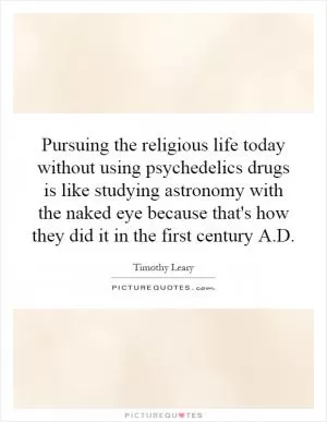 Pursuing the religious life today without using psychedelics drugs is like studying astronomy with the naked eye because that's how they did it in the first century A.D Picture Quote #1