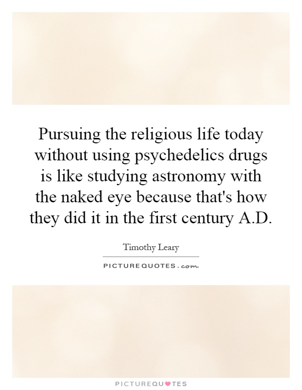 Pursuing the religious life today without using psychedelics drugs is like studying astronomy with the naked eye because that's how they did it in the first century A.D Picture Quote #1