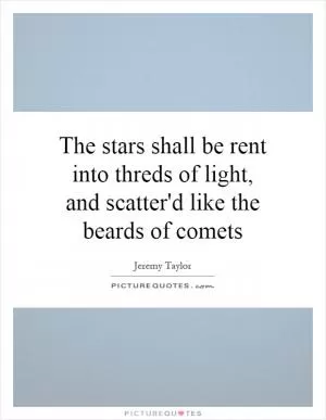 The stars shall be rent into threds of light, and scatter'd like the beards of comets Picture Quote #1