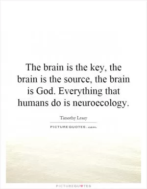 The brain is the key, the brain is the source, the brain is God. Everything that humans do is neuroecology Picture Quote #1