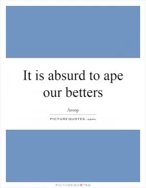 It is absurd to ape our betters Picture Quote #1