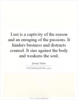 Lust is a captivity of the reason and an enraging of the passions. It hinders business and distracts counsel. It sins against the body and weakens the soul Picture Quote #1