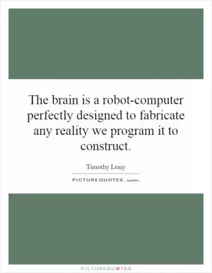 The brain is a robot-computer perfectly designed to fabricate any reality we program it to construct Picture Quote #1