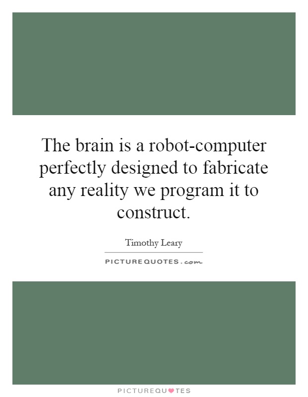 The brain is a robot-computer perfectly designed to fabricate any reality we program it to construct Picture Quote #1