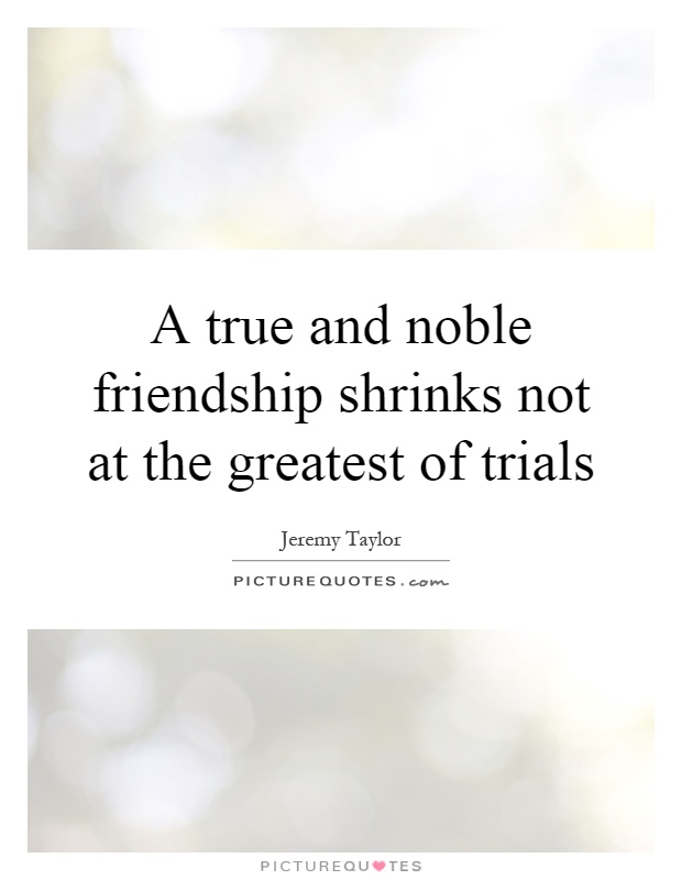 A true and noble friendship shrinks not at the greatest of trials Picture Quote #1
